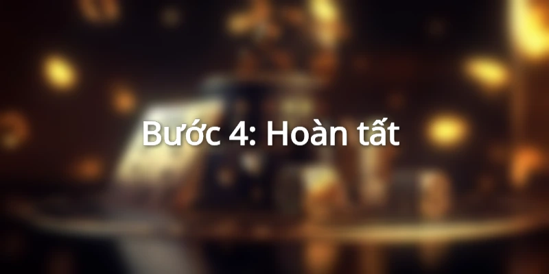 Bước 4: Hoàn tất&nbsp;