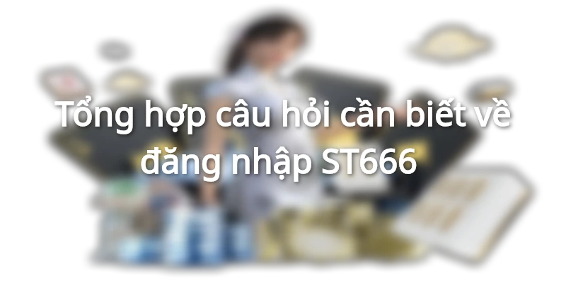 Tổng hợp câu hỏi cần biết về đăng nhập ST666