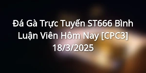 Đá Gà Trực Tuyến ST666 Bình Luận Viên Hôm Nay [CPC3] 18/3/2025