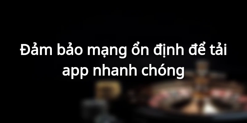 Đảm bảo mạng ổn định để tải app nhanh chóng