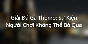 Giải Đá Gà Thomo: Sự Kiện Người Chơi Không Thể Bỏ Qua