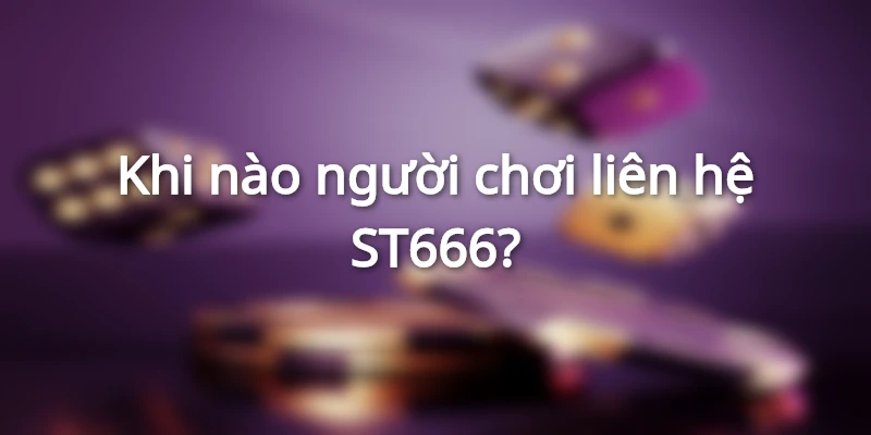 Khi nào người chơi liên hệ ST666?