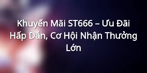 Khuyến Mãi ST666 – Ưu Đãi Hấp Dẫn, Cơ Hội Nhận Thưởng Lớn