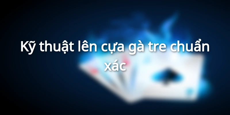 Kỹ thuật lên cựa gà tre chuẩn xác