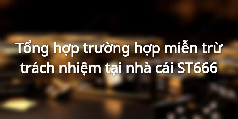 Tổng hợp trường hợp miễn trừ trách nhiệm tại nhà cái ST666