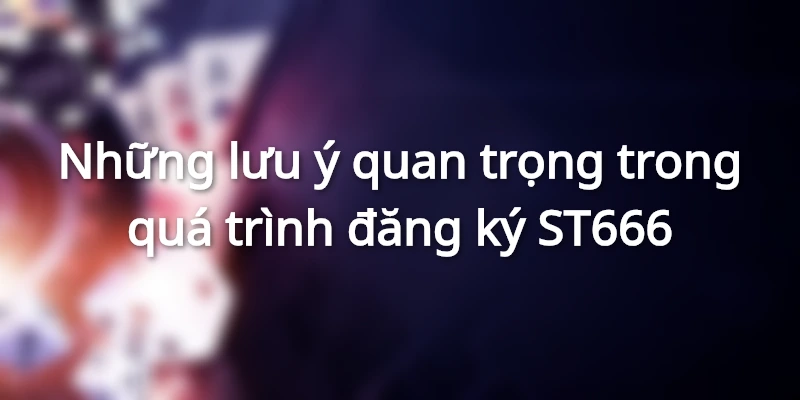 Những lưu ý quan trọng trong quá trình đăng ký ST666