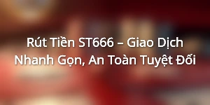 Rút Tiền ST666 – Giao Dịch Nhanh Gọn, An Toàn Tuyệt Đối