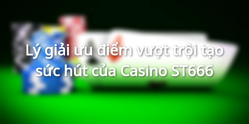 Lý giải ưu điểm vượt trội tạo sức hút của Casino ST666