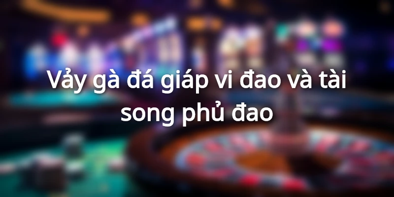 Vảy gà đá giáp vi đao và tài song phủ đao