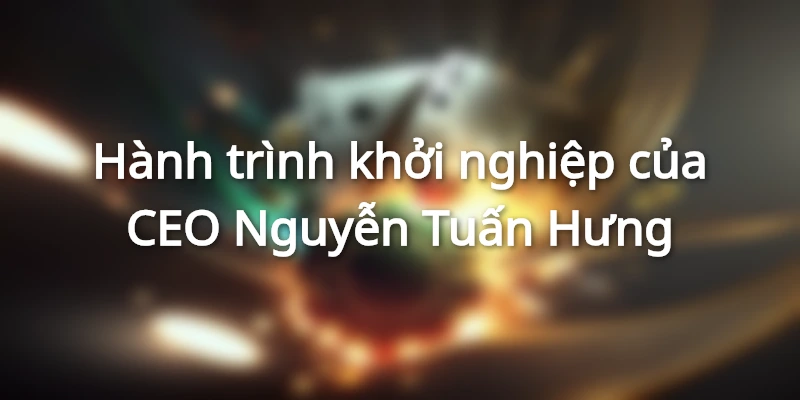 Hành trình khởi nghiệp của CEO Nguyễn Tuấn Hưng