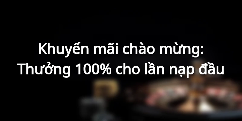 Chào mừng tân thủ nhận ngay 100% tiền thưởng