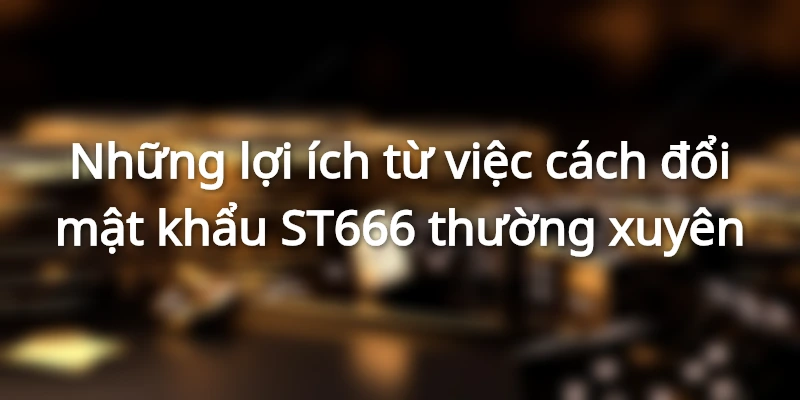 Những lợi ích từ việc cách đổi mật khẩu ST666 thường xuyên