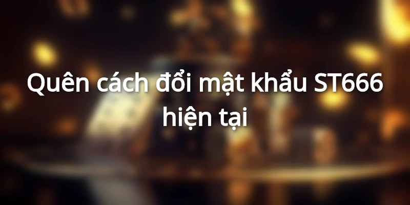 Quên cách đổi mật khẩu ST666 hiện tại