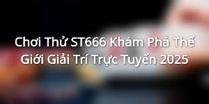 Chơi Thử ST666 Khám Phá Thế Giới Giải Trí Trực Tuyến 2025