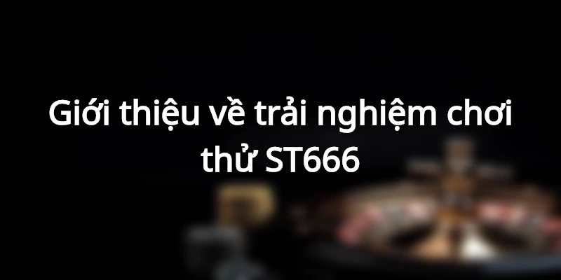 Giới thiệu về trải nghiệm chơi thử ST666