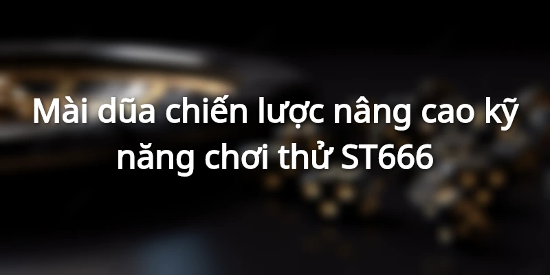 Mài dũa chiến lược nâng cao kỹ năng chơi thử ST666