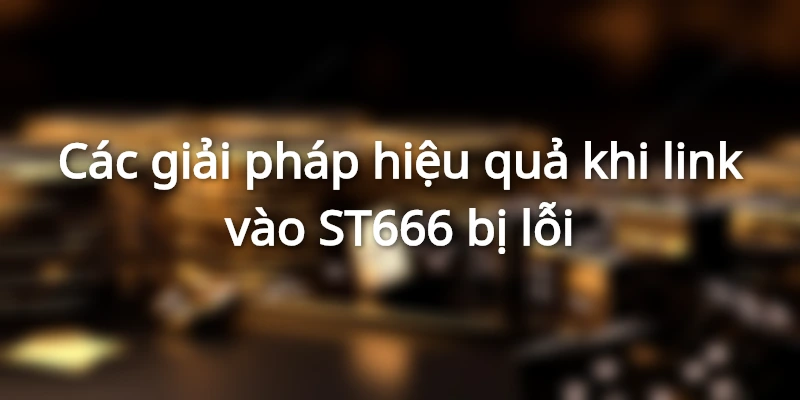 Các giải pháp hiệu quả khi link vào st666 bị lỗi