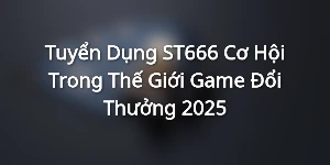 Tuyển Dụng ST666 Cơ Hội Trong Thế Giới Game Đổi Thưởng 2025