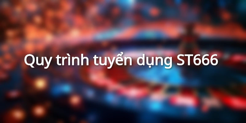 Quy trình tuyển dụng ST666&nbsp;