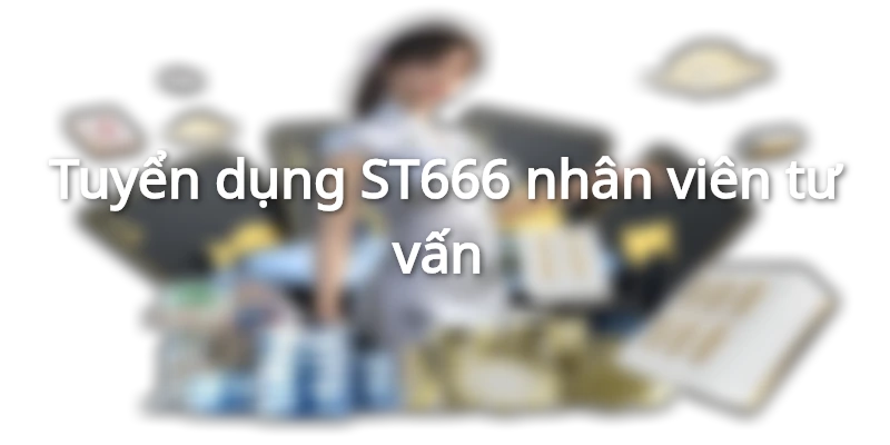 Tuyển dụng ST666 nhân viên tư vấn