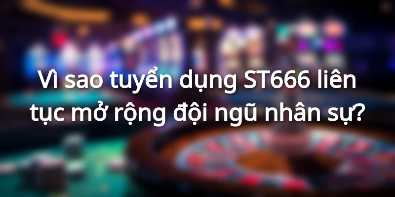 Vì sao tuyển dụng ST666 liên tục mở rộng đội ngũ nhân sự?
